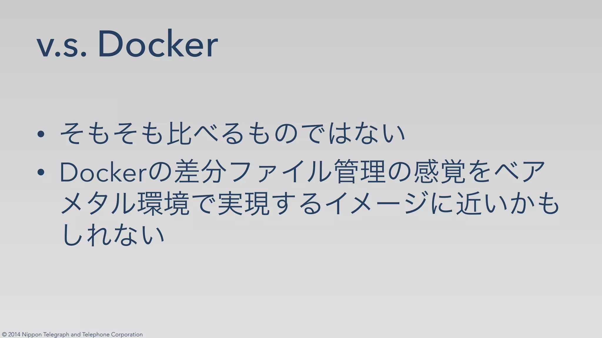 © 2014 Nippon Telegraph and Telephone Corporation
v.s. Docker
•!
•! Docker
 