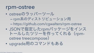 © 2014 Nippon Telegraph and Telephone Corporation
rpm-ostree
•! ostree✄
–!rpm ✞ ✁✂☎✆
–!https://github.com/cgwalters/rpm-ostree
•! JSON rpm
rpm-
ostree treecompose
•! upgrade ✄
 