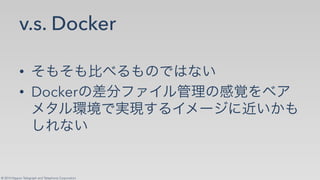 © 2014 Nippon Telegraph and Telephone Corporation
v.s. Docker
•!
•! Docker
 