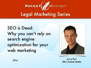 Legal Marketing Series
SEO is Dead:
Why you can’t rely on
search engine
optimization for your
web marketing
Larry Port
CEO, Rocket Matter
2014
 