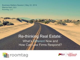 Re-thinking Real Estate:
Business Matters Session | May 22, 2014
Marcia Hart, CEO
Roomtag, LLC
What’s Different Now and
How Can Law Firms Respond?
 