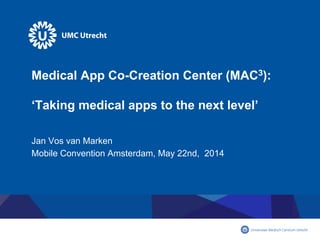 Medical App Co-Creation Center (MAC3):
‘Taking medical apps to the next level’
Jan Vos van Marken
Mobile Convention Amsterdam, May 22nd, 2014
 