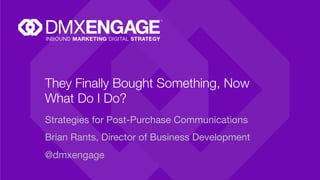 They Finally Bought Something, Now
What Do I Do?
Strategies for Post-Purchase Communications
Brian Rants, Director of Business Development
@dmxengage

 