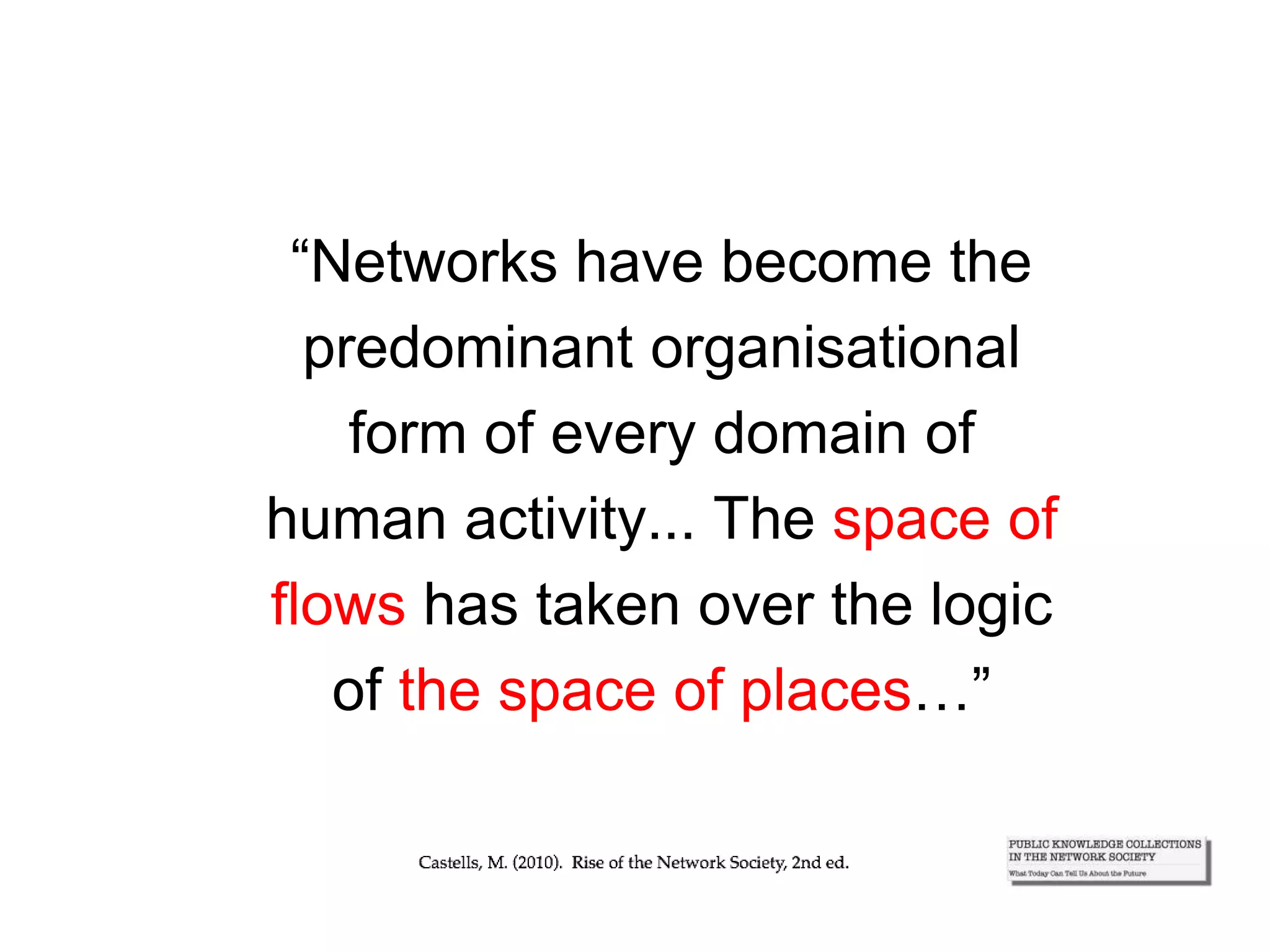 “Networks have become the
predominant organisational
form of every domain of
human activity... The space of
flows has taken over the logic
of the space of places…”
 