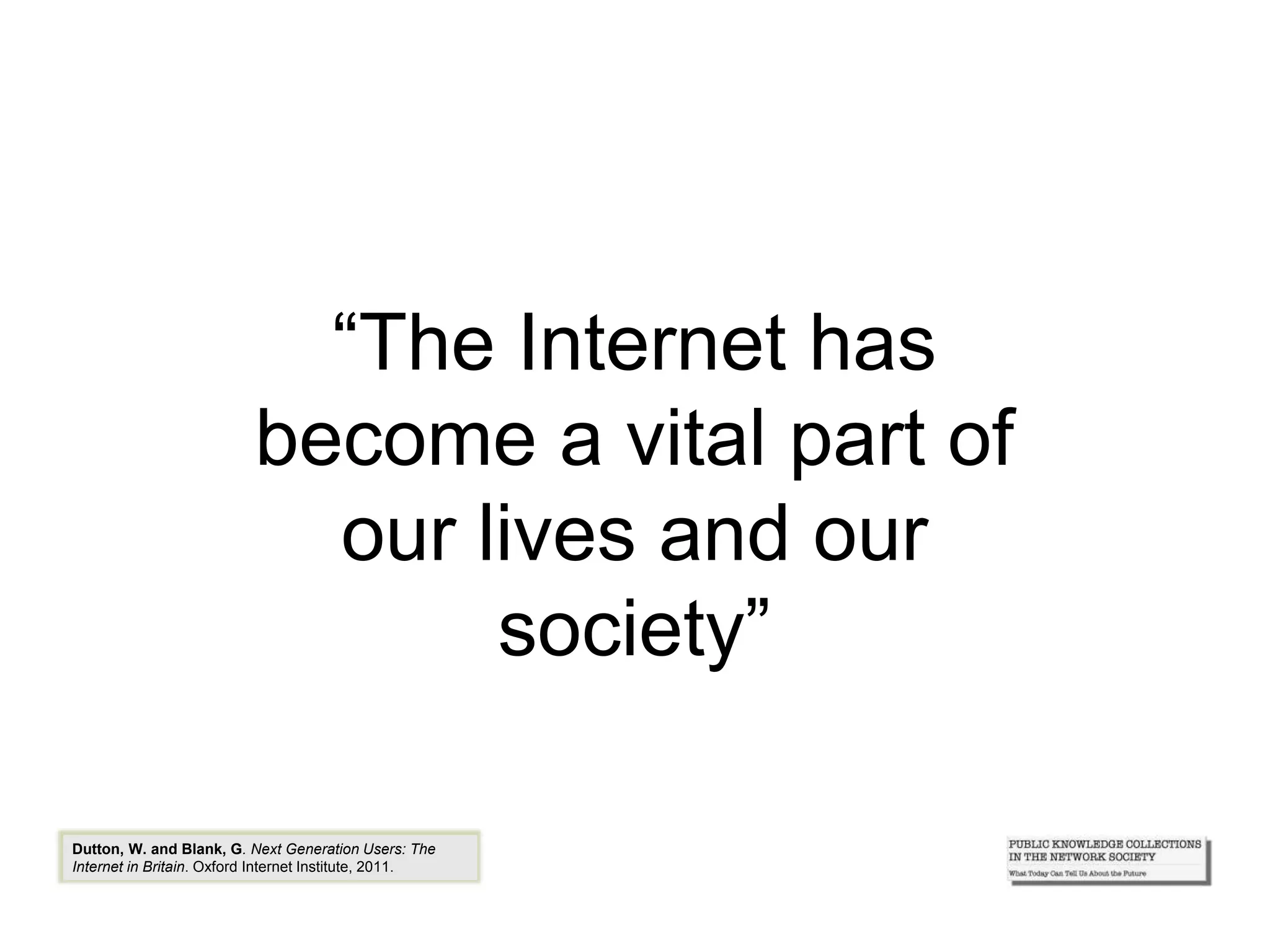 “The Internet has
become a vital part of
our lives and our
society”
Dutton, W. and Blank, G. Next Generation Users: The
Internet in Britain. Oxford Internet Institute, 2011.
 