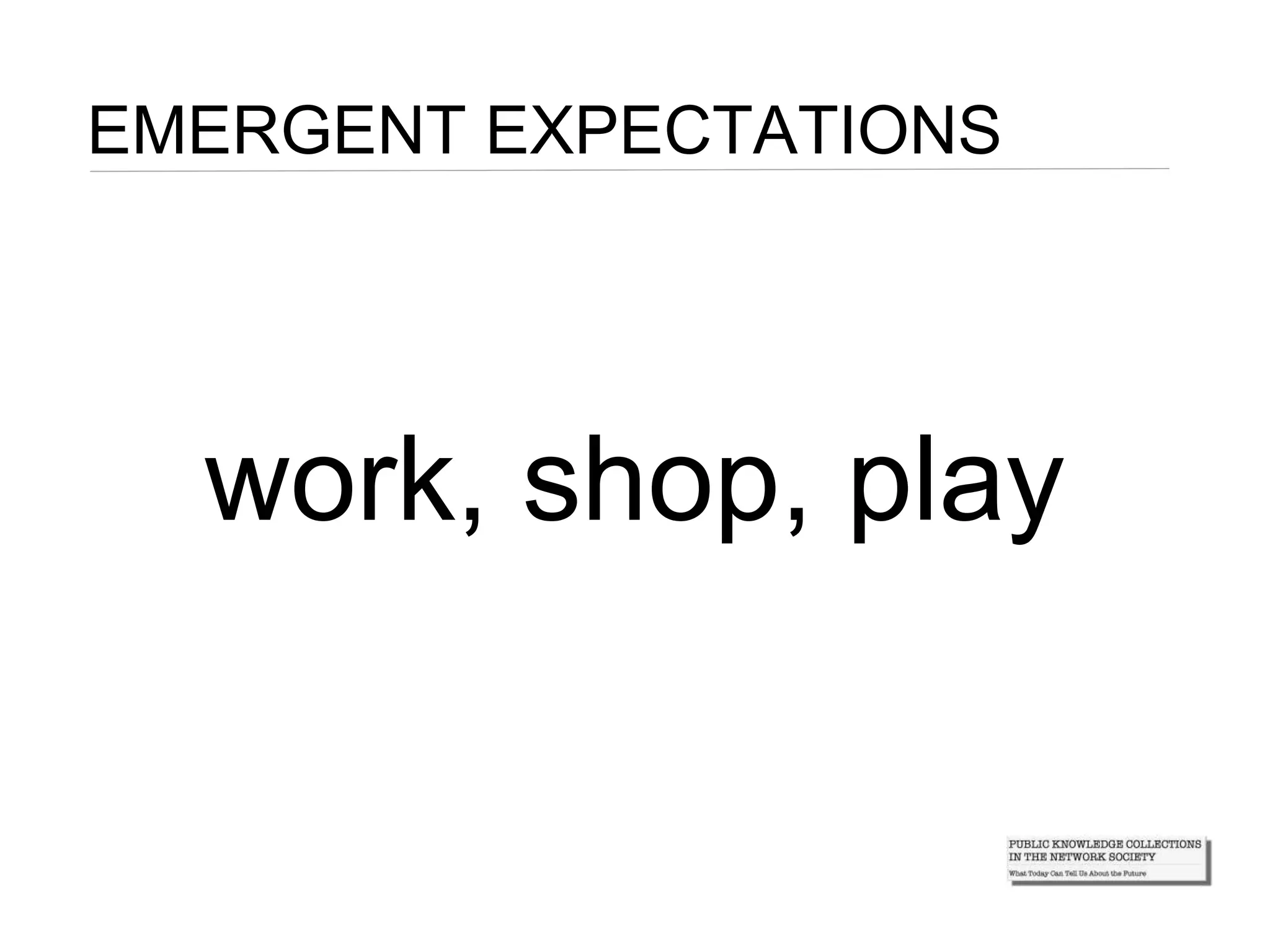 EMERGENT EXPECTATIONS
work, shop, play
 