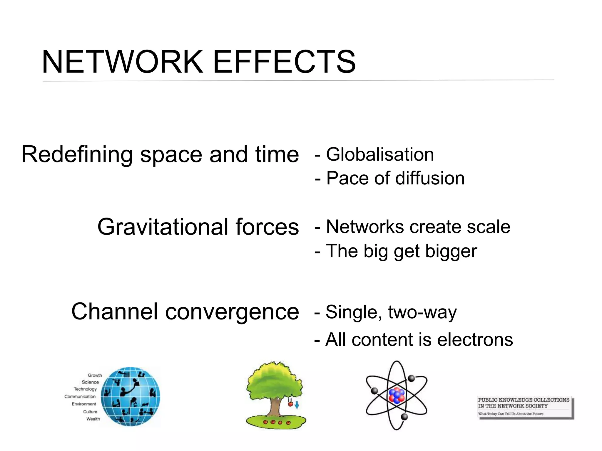 NETWORK EFFECTS
Redefining space and time - Globalisation
- Pace of diffusion
Gravitational forces - Networks create scale
- The big get bigger
Channel convergence - Single, two-way
- All content is electrons
 