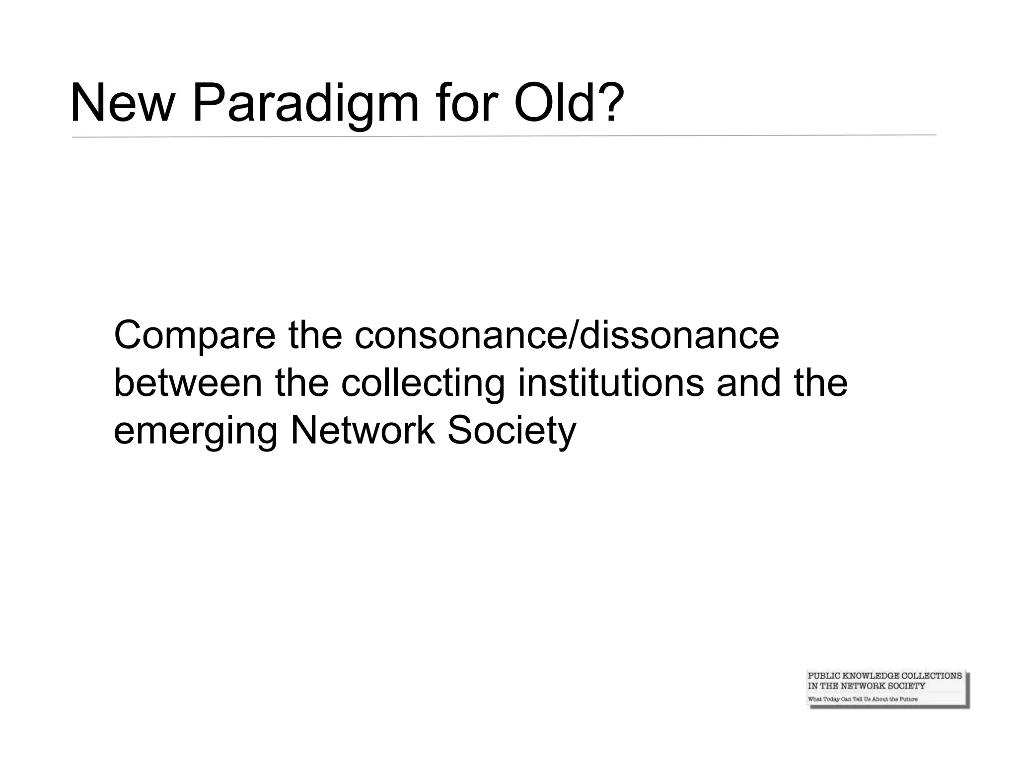New Paradigm for Old?
Compare the consonance/dissonance
between the collecting institutions and the
emerging Network Society
 