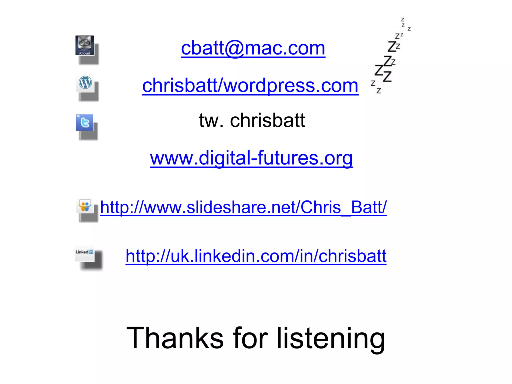 Thanks for listening
cbatt@mac.com
chrisbatt/wordpress.com
tw. chrisbatt
www.digital-futures.org
http://www.slideshare.net/Chris_Batt/
http://uk.linkedin.com/in/chrisbatt
 