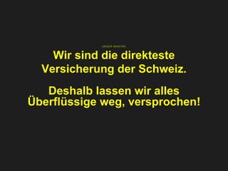 UNSER MANTRA
Wir sind die direkteste
Versicherung der Schweiz.
Deshalb lassen wir alles
Überflüssige weg, versprochen!
 