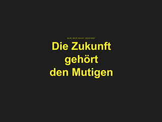NUR W ER W AGT GEW INNT
Die Zukunft
gehört
den Mutigen
 