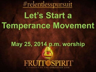 Let’s Start a
Temperance Movement
May 25, 2014 p.m. worship
 