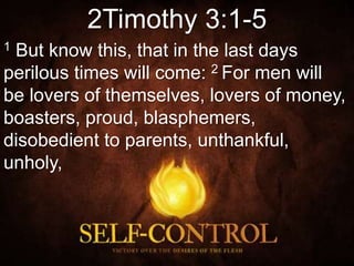 2Timothy 3:1-5
1 But know this, that in the last days
perilous times will come: 2 For men will
be lovers of themselves, lovers of money,
boasters, proud, blasphemers,
disobedient to parents, unthankful,
unholy,
 