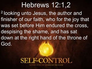 Hebrews 12:1,2
2 looking unto Jesus, the author and
finisher of our faith, who for the joy that
was set before Him endured the cross,
despising the shame, and has sat
down at the right hand of the throne of
God.
 