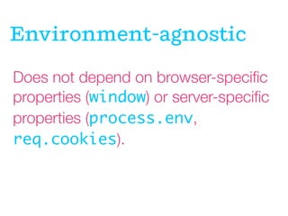 Does not depend on browser-speciﬁc
properties (window) or server-speciﬁc
properties (process.env,
req.cookies).
Environment-agnostic
 