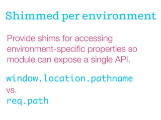 Provide shims for accessing
environment-speciﬁc properties so
module can expose a single API.
window.location.pathname	
vs.
req.path
Shimmed per environment
 