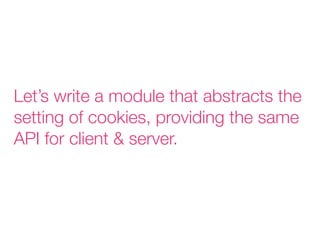 Let’s write a module that abstracts the
setting of cookies, providing the same
API for client & server.
 