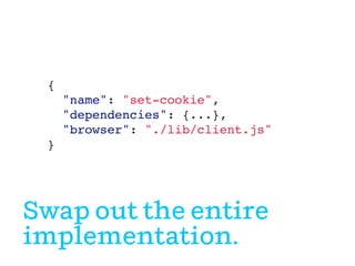 {!
"name": "set-cookie",!
"dependencies": {...},!
"browser": "./lib/client.js"!
}!
!
!
Swap out the entire
implementation.
 