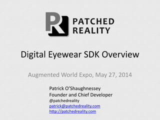Digital Eyewear SDK Overview
Augmented World Expo, May 27, 2014
Patrick O’Shaughnessey
Founder and Chief Developer
@patchedreality
patrick@patchedreality.com
http://patchedreality.com
 