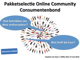 Pakketselec)e	
  Online	
  Community	
  
Consumentenbond	
  
	
  	
  
Stephan	
  ten	
  Kate	
  |	
  CMNL	
  #32|	
  27	
  mei	
  2014	
  
Hoe	
  betrekken	
  we	
  
deze	
  ambassadeur?	
  
Wat	
  leeJ	
  bij	
  haar?	
  
 