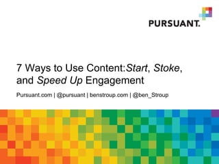 7 Ways to Use Content:Start, Stoke, and
Speed Up Engagement
Pursuant.com | @pursuant | benstroup.com | @ben_stroup
 