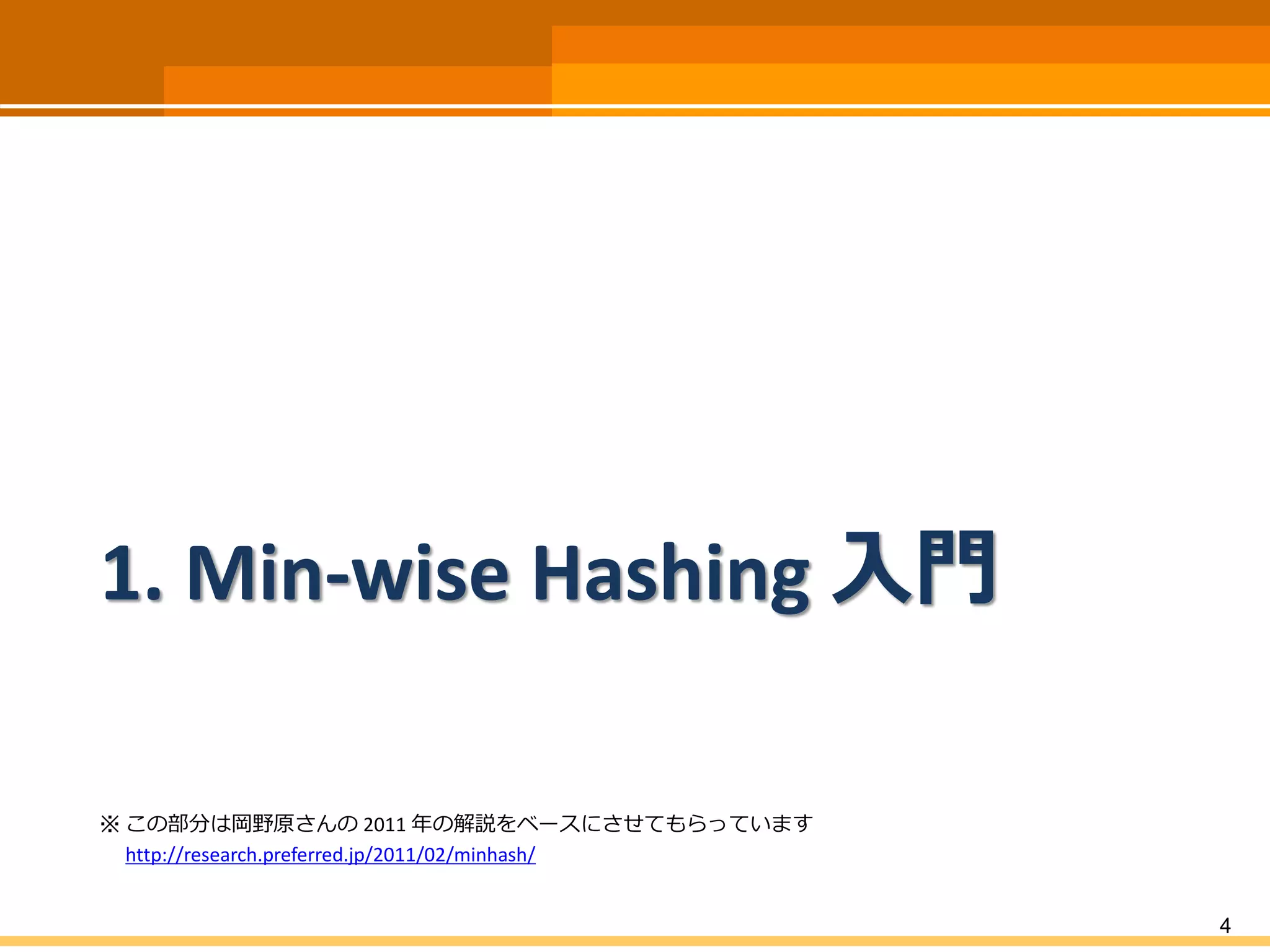 1. Min-wise Hashing 入門
※ この部分は岡野原さんの 2011 年の解説をベースにさせてもらっています
http://research.preferred.jp/2011/02/minhash/
4
 