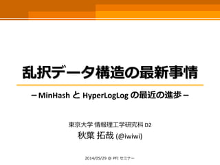 乱択データ構造の最新事情
－MinHash と HyperLogLog の最近の進歩－
東京大学 情報理工学研究科 D2
秋葉 拓哉 (@iwiwi)
2014/05/29 @ PFI セミナー
 
