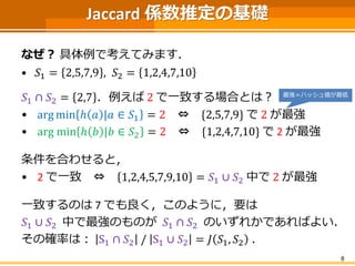 Jaccard 係数推定の基礎
なぜ？ 具体例で考えてみます．
• 𝑆1 = 2,5,7,9 , 𝑆2 = 1,2,4,7,10
𝑆1 ∩ 𝑆2 = 2,7 ．例えば 2 で一致する場合とは？
• arg min ℎ 𝑎 |𝑎 ∈ 𝑆1 = 2...