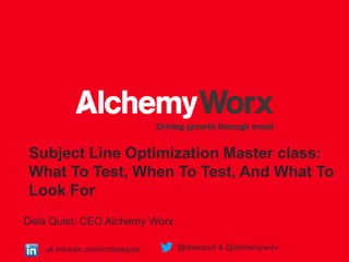 Subject Line Optimization Master class:
What To Test, When To Test, And What To
Look For
Dela Quist: CEO Alchemy Worx
uk.linkedin.com/in/delaquist @delaquist & @alchemyworx
 