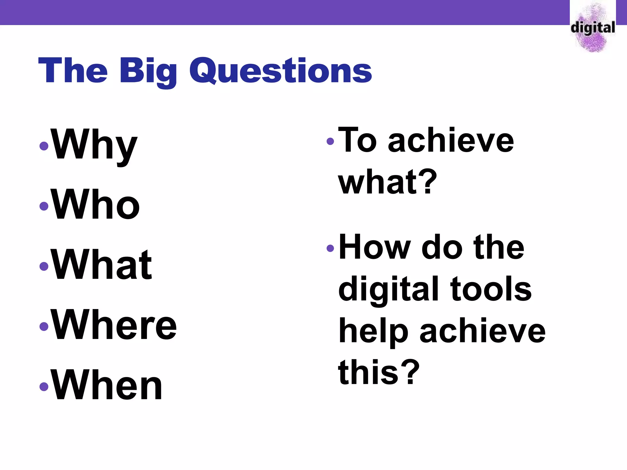 The Big Questions
•Why
•Who
•What
•Where
•When
•To achieve
what?
•How do the
digital tools
help achieve
this?
 