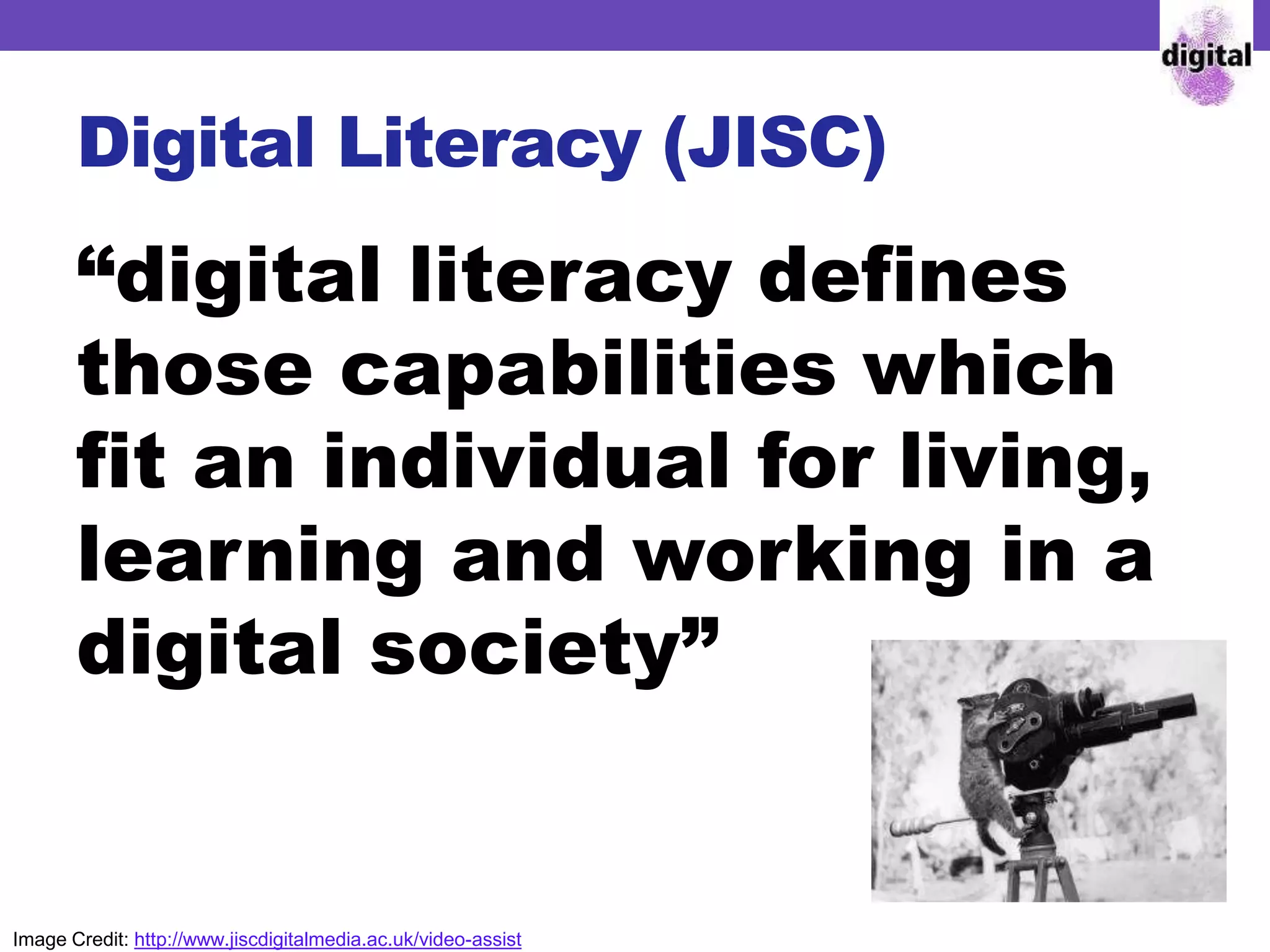 Image Credit: http://www.jiscdigitalmedia.ac.uk/video-assist
Digital Literacy (JISC)
“digital literacy defines
those capabilities which
fit an individual for living,
learning and working in a
digital society”
 