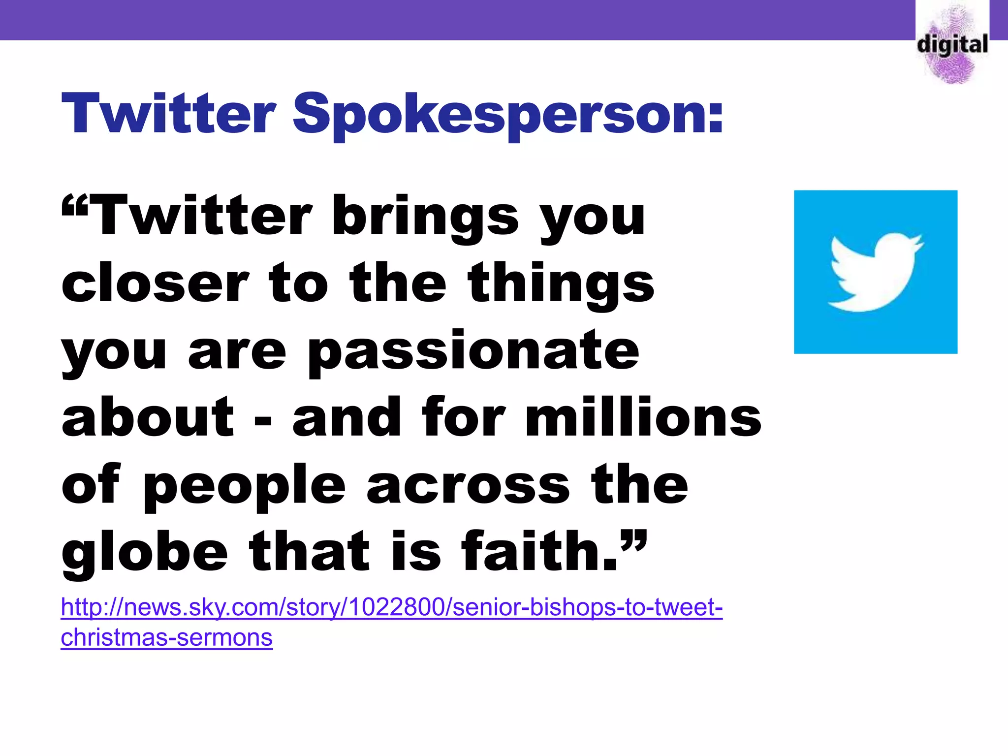Twitter Spokesperson:
“Twitter brings you
closer to the things
you are passionate
about - and for millions
of people across the
globe that is faith.”
http://news.sky.com/story/1022800/senior-bishops-to-tweet-
christmas-sermons
 