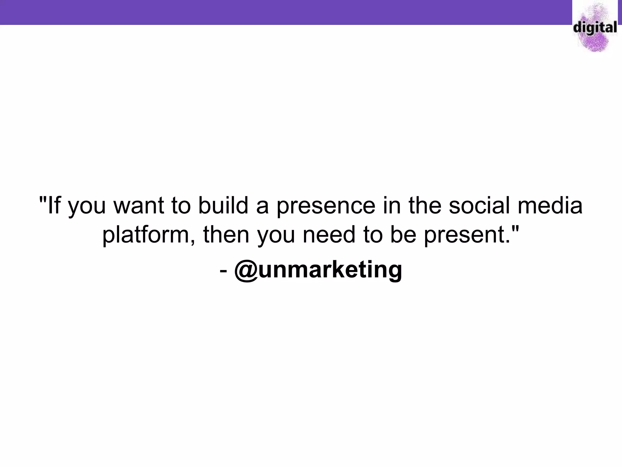 "If you want to build a presence in the social media
platform, then you need to be present."
- @unmarketing
 