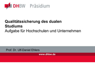 www.dhbw.de
Qualitätssicherung des dualen
Studiums
Aufgabe für Hochschulen und Unternehmen
Prof. Dr. Ulf-Daniel Ehlers
 