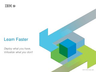 © 2013 IBM Corporation
Learn Faster
Deploy what you have,
Virtualize what you don’t
 