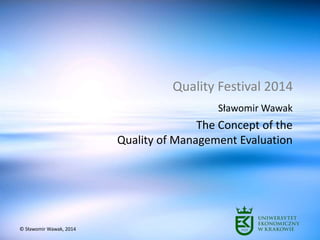 Quality Festival 2014
Sławomir Wawak
The Concept of the
Quality of Management Evaluation
© Sławomir Wawak, 2014
 