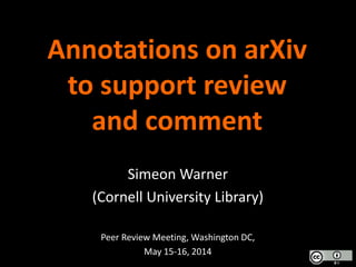 Annotations on arXiv
to support review
and comment
Simeon Warner
(Cornell University Library)
Peer Review Meeting, Washington DC,
May 15-16, 2014
 