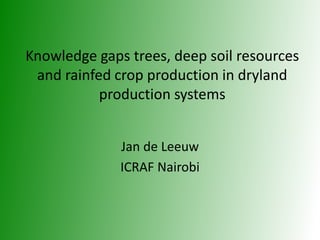 Knowledge gaps trees, deep soil resources
and rainfed crop production in dryland
production systems
Jan de Leeuw
ICRAF Nairobi
 
