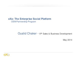 eXo: The Enterprise Social Platform
OEM Partnership Program
Oualid Chaker - VP Sales & Business Development
May 2014
 