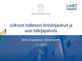 Julkisen hallinnon tietolinjaukset ja
uusi tutkijapalvelu
Anne Kauhanen-Simanainen
7.5.2014
 