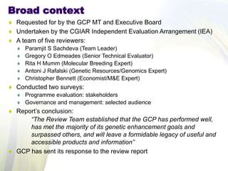 Broad context
 Requested for by the GCP MT and Executive Board
 Undertaken by the CGIAR Independent Evaluation Arrangeme...