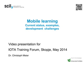 Mobile learning
Current status, examples,
development challenges
Video presentation for
IOTA Training Forum, Skopje, May 2014
Dr. Christoph Meier
 