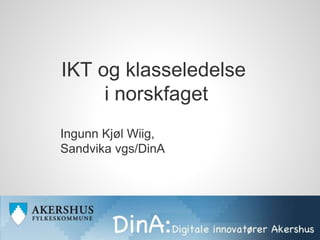 IKT og klasseledelse
i norskfaget
Ingunn Kjøl Wiig,
Sandvika vgs/DinA
 