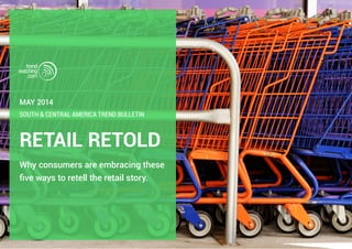 RETAIL RETOLD
Why consumers are embracing these
five ways to retell the retail story in
Latin America.
SOUTH & CENTRAL AMERICA TREND BULLETIN
MAY 2014
 