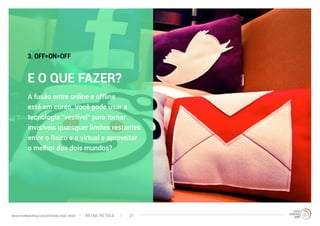 A fusão entre online e offline
está em curso. Você pode usar a
tecnologia “vestível” para tornar
invisíveis quaisquer limites restantes
entre o físico e o virtual e aproveitar
o melhor dos dois mundos?
E O QUE FAZER?
3. OFF=ON=OFF
RETAIL RETOLDwww.trendwatching.com/pt/trends/retail-retold 21
 