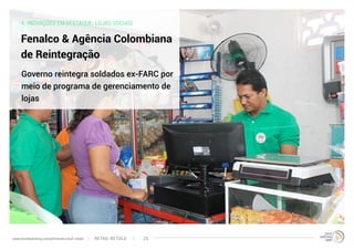 4. INOVAÇÕES EM DESTAQUE: LOJAS SOCIAIS
Fenalco & Agência Colombiana
de Reintegração
Governo reintegra soldados ex-FARC por
meio de programa de gerenciamento de
lojas
RETAIL RETOLDwww.trendwatching.com/pt/trends/retail-retold 25
 