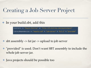 Creating a Job Server Project
✤ sbt assembly -> fat jar -> upload to job server!
✤ "provided" is used. Don’t want SBT asse...