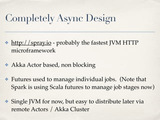 Completely Async Design
✤ http://spray.io - probably the fastest JVM HTTP
microframework!
✤ Akka Actor based, non blocking...