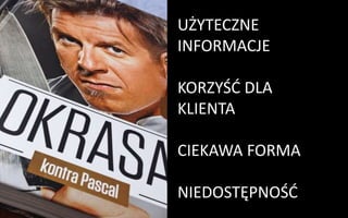 UŻYTECZNE
INFORMACJE
KORZYŚĆ DLA
KLIENTA
CIEKAWA FORMA
NIEDOSTĘPNOŚĆ
 