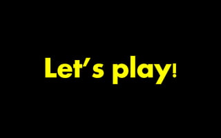 Let’s play!
 